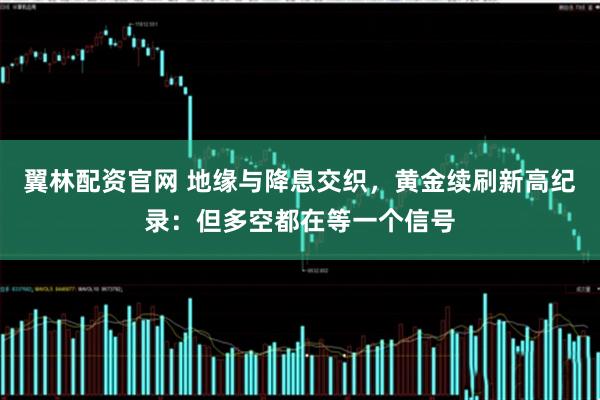 翼林配资官网 地缘与降息交织，黄金续刷新高纪录：但多空都在等一个信号