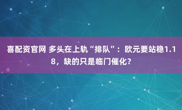 喜配资官网 多头在上轨“排队”：欧元要站稳1.18，缺的只是临门催化？