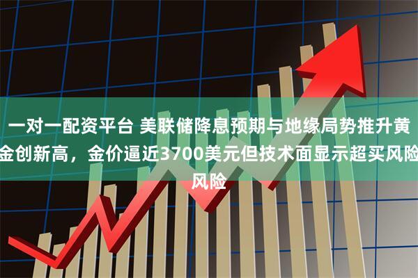 一对一配资平台 美联储降息预期与地缘局势推升黄金创新高，金价逼近3700美元但技术面显示超买风险