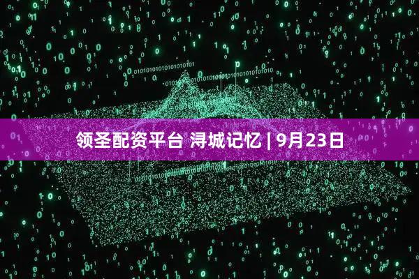 领圣配资平台 浔城记忆 | 9月23日