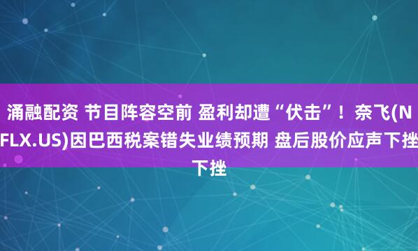 涌融配资 节目阵容空前 盈利却遭“伏击”！奈飞(NFLX.US)因巴西税案错失业绩预期 盘后股价应声下挫