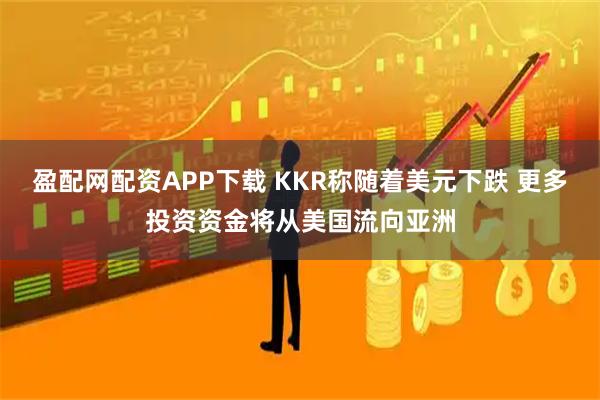 盈配网配资APP下载 KKR称随着美元下跌 更多投资资金将从美国流向亚洲