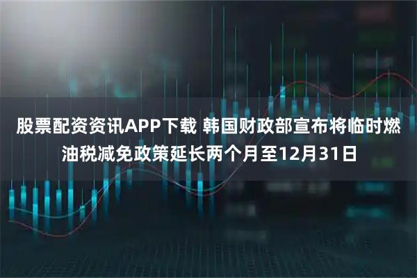 股票配资资讯APP下载 韩国财政部宣布将临时燃油税减免政策延长两个月至12月31日
