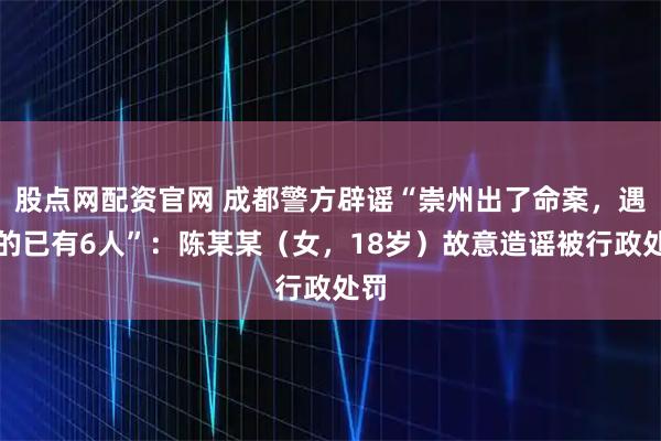 股点网配资官网 成都警方辟谣“崇州出了命案，遇害的已有6人”：陈某某（女，18岁）故意造谣被行政处罚