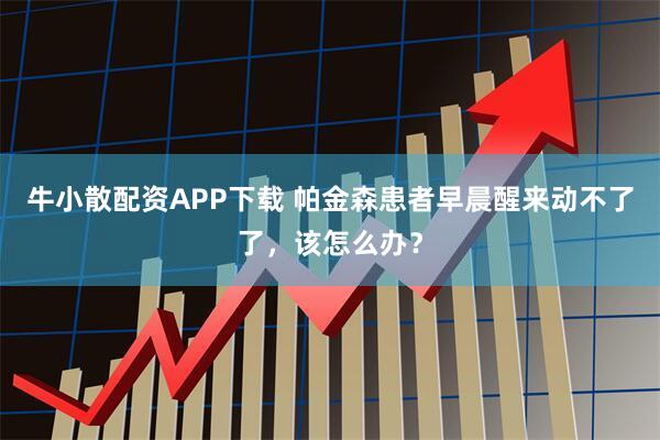 牛小散配资APP下载 帕金森患者早晨醒来动不了了，该怎么办？