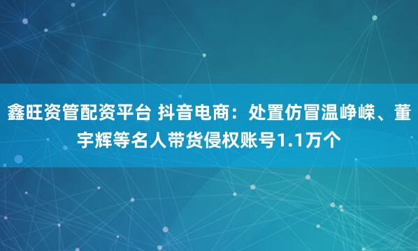 鑫旺资管配资平台 抖音电商：处置仿冒温峥嵘、董宇辉等名人带货侵权账号1.1万个
