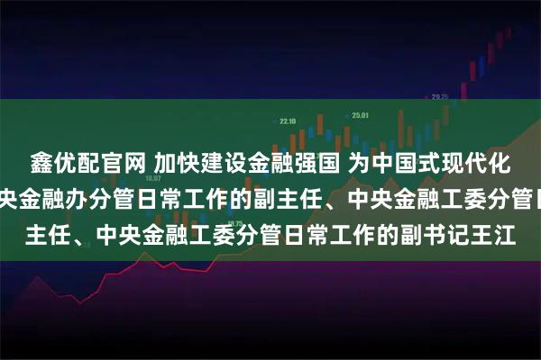 鑫优配官网 加快建设金融强国 为中国式现代化提供有力支撑——访中央金融办分管日常工作的副主任、中央金融工委分管日常工作的副书记王江