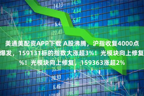 美通美配资APP下载 A股沸腾，沪指收复4000点！港股芯片产业链爆发，159131标的指数大涨超3%！光模块向上修复，159363涨超2%