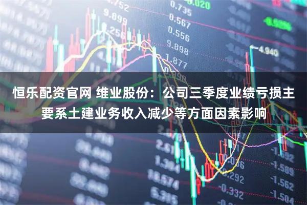 恒乐配资官网 维业股份：公司三季度业绩亏损主要系土建业务收入减少等方面因素影响