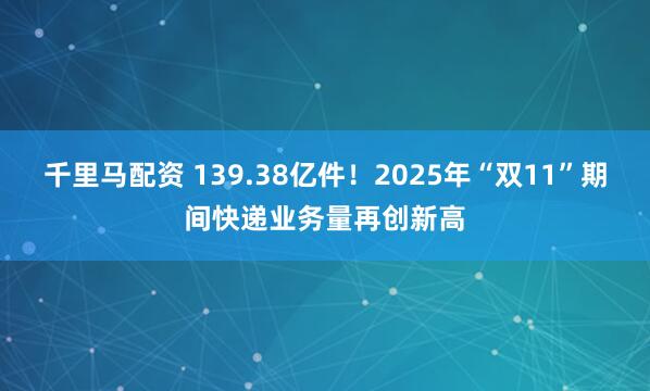 千里马配资 139.38亿件!2025年“双11”期间快递业务量再创新高