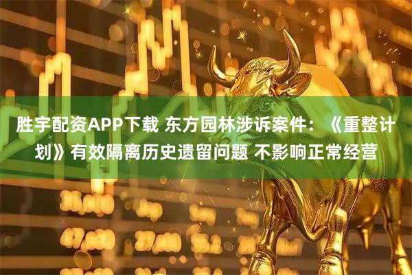 胜宇配资APP下载 东方园林涉诉案件：《重整计划》有效隔离历史遗留问题 不影响正常经营