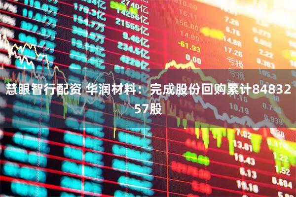 慧眼智行配资 华润材料：完成股份回购累计8483257股