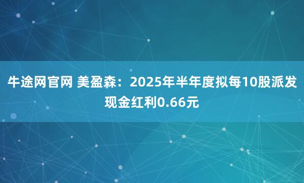 牛途网官网 美盈森：2025年半年度拟每10股派发现金红利0.66元