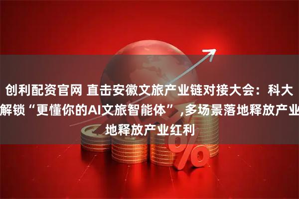 创利配资官网 直击安徽文旅产业链对接大会：科大讯飞解锁“更懂你的AI文旅智能体” ,多场景落地释放产业红利