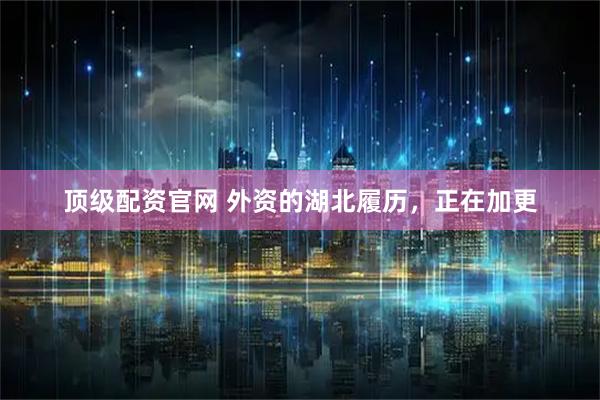 顶级配资官网 外资的湖北履历，正在加更