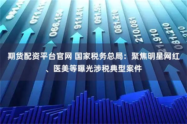 期货配资平台官网 国家税务总局：聚焦明星网红、医美等曝光涉税典型案件