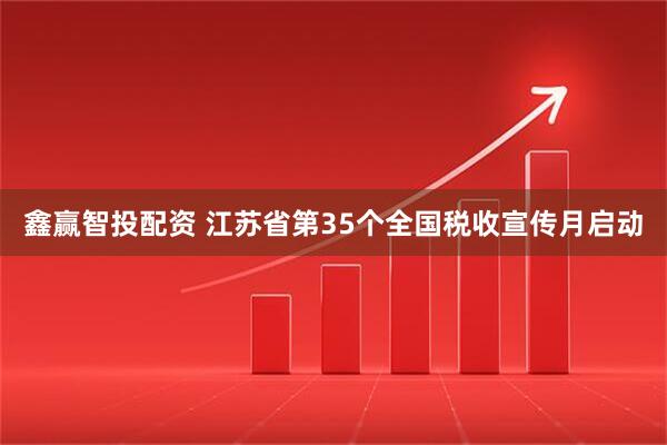 鑫赢智投配资 江苏省第35个全国税收宣传月启动