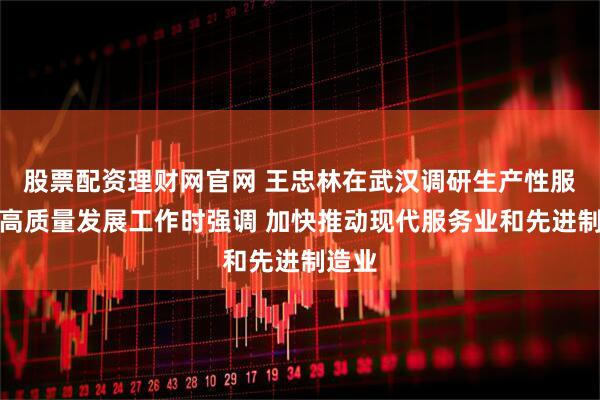 股票配资理财网官网 王忠林在武汉调研生产性服务业高质量发展工作时强调 加快推动现代服务业和先进制造业