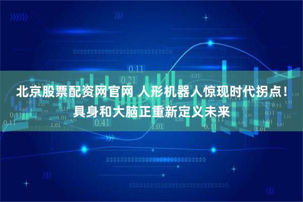 北京股票配资网官网 人形机器人惊现时代拐点！具身和大脑正重新定义未来