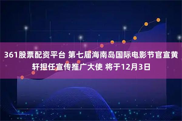 361股票配资平台 第七届海南岛国际电影节官宣黄轩担任宣传推广大使 将于12月3日