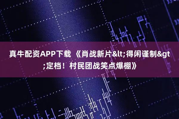 真牛配资APP下载 《肖战新片<得闲谨制>定档！村民团战笑点爆棚》