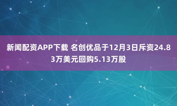 新闻配资APP下载 名创优品于12月3日斥资24.83万美元回购5.13万股