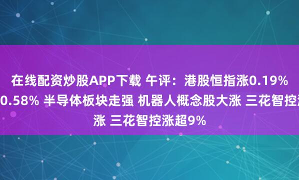在线配资炒股APP下载 午评：港股恒指涨0.19% 科指涨0.58% 半导体板块走强 机器人概念股大涨 三花智控涨超9%