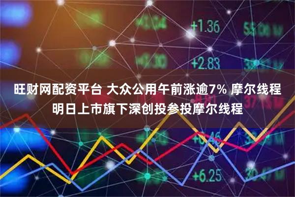 旺财网配资平台 大众公用午前涨逾7% 摩尔线程明日上市旗下深创投参投摩尔线程