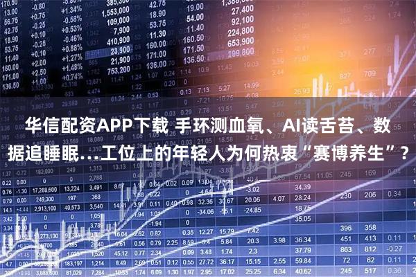 华信配资APP下载 手环测血氧、AI读舌苔、数据追睡眠…工位上的年轻人为何热衷“赛博养生”?