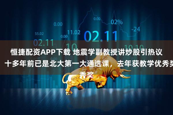 恒捷配资APP下载 地震学副教授讲炒股引热议：十多年前已是北大第一大通选课，去年获教学优秀奖