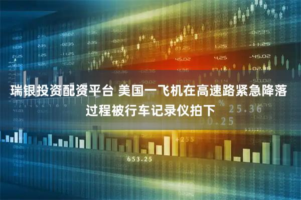 瑞银投资配资平台 美国一飞机在高速路紧急降落 过程被行车记录仪拍下