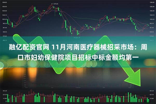 融亿配资官网 11月河南医疗器械招采市场：周口市妇幼保健院项目招标中标金额均第一