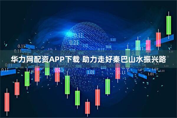 华力网配资APP下载 助力走好秦巴山水振兴路