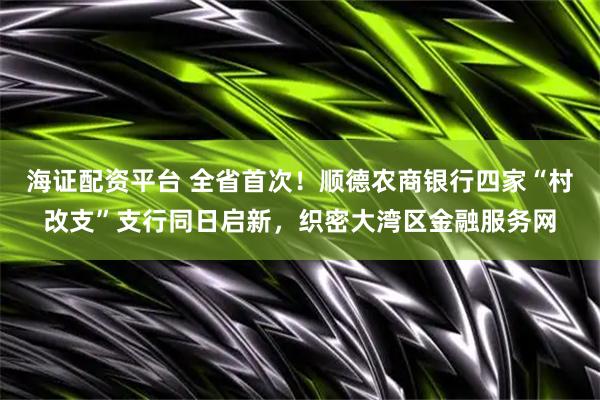 海证配资平台 全省首次！顺德农商银行四家“村改支”支行同日启新，织密大湾区金融服务网