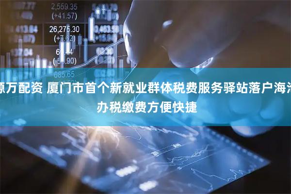 源万配资 厦门市首个新就业群体税费服务驿站落户海沧 办税缴费方便快捷