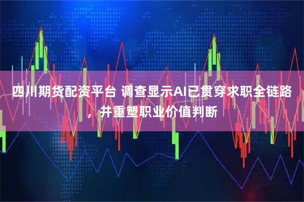 四川期货配资平台 调查显示AI已贯穿求职全链路,并重塑职业价值判断