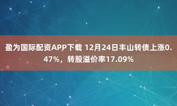 盈为国际配资APP下载 12月24日丰山转债上涨0.47%，转股溢价率17.09%