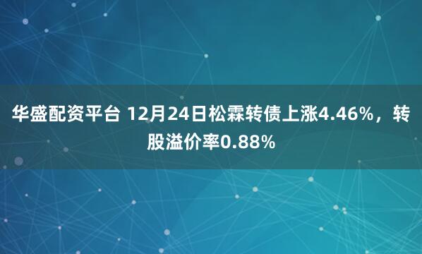 华盛配资平台 12月24日松霖转债上涨4.46%,转股溢价率0.88%