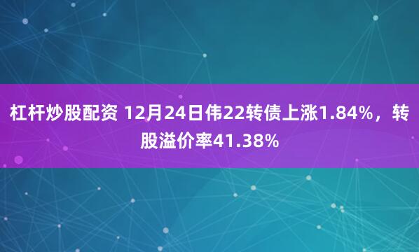 杠杆炒股配资 12月24日伟22转债上涨1.84%，转股溢价率41.38%