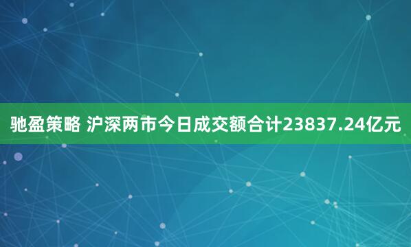 驰盈策略 沪深两市今日成交额合计23837.24亿元