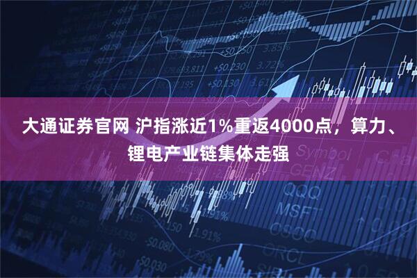 大通证券官网 沪指涨近1%重返4000点，算力、锂电产业链集体走强