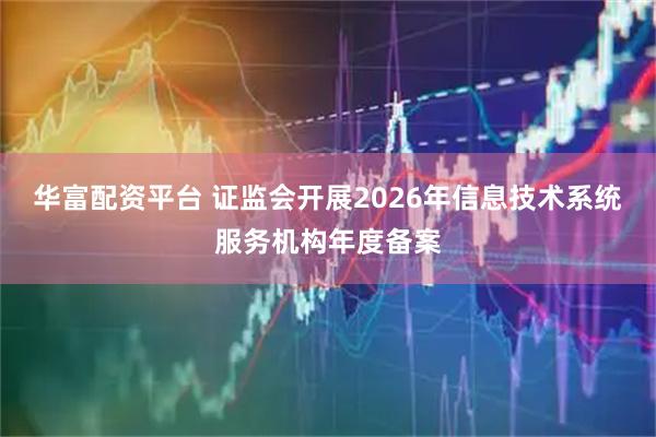 华富配资平台 证监会开展2026年信息技术系统服务机构年度备案