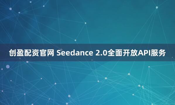 创盈配资官网 Seedance 2.0全面开放API服务