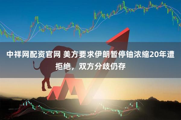 中祥网配资官网 美方要求伊朗暂停铀浓缩20年遭拒绝，双方分歧仍存