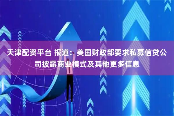 天津配资平台 报道：美国财政部要求私募信贷公司披露商业模式及其他更多信息