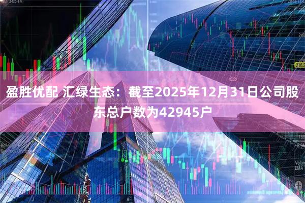 盈胜优配 汇绿生态：截至2025年12月31日公司股东总户数为42945户