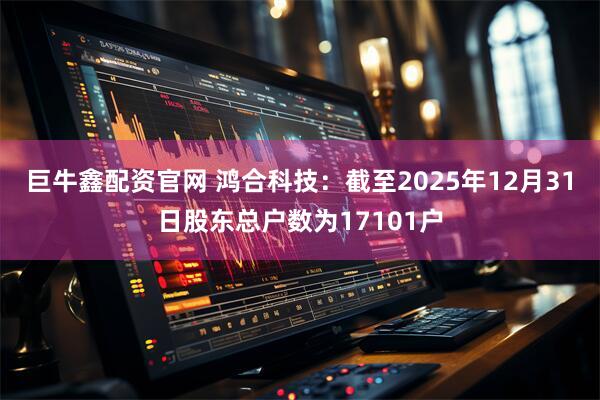 巨牛鑫配资官网 鸿合科技：截至2025年12月31日股东总户数为17101户