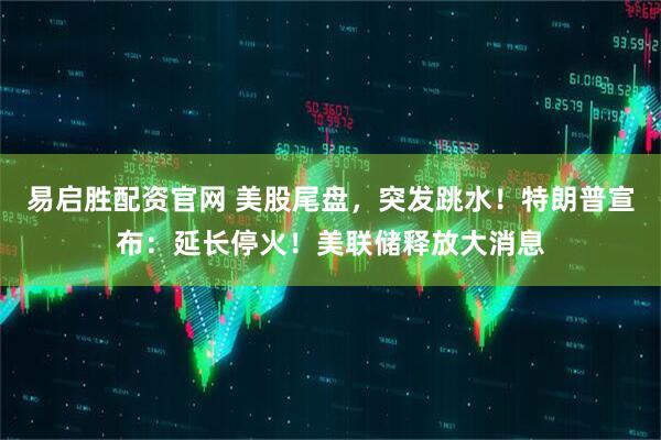易启胜配资官网 美股尾盘，突发跳水！特朗普宣布：延长停火！美联储释放大消息