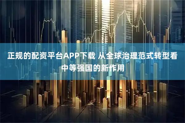 正规的配资平台APP下载 从全球治理范式转型看中等强国的新作用
