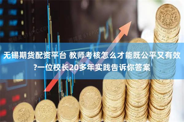 无锡期货配资平台 教师考核怎么才能既公平又有效?一位校长20多年实践告诉你答案